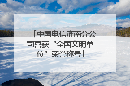中国电信济南分公司喜获“全国文明单位”荣誉称号