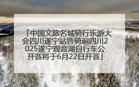 中国文旅名城骑行乐游大会四川遂宁站暨骑遍四川2025遂宁观音湖自行车公开赛将于6月22日开赛