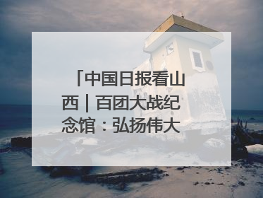 中国日报看山西｜百团大战纪念馆：弘扬伟大抗战精神