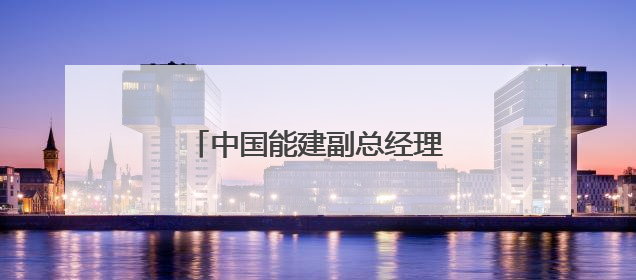 中国能建副总经理、总会计师调整