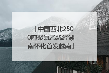 中国西北2500吨聚氯乙烯经湖南怀化首发越南