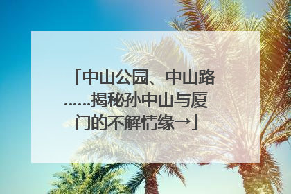 中山公园、中山路……揭秘孙中山与厦门的不解情缘→