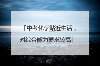 中考化学贴近生活，对综合能力要求较高