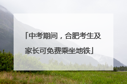 中考期间，合肥考生及家长可免费乘坐地铁