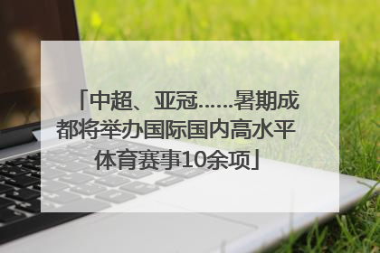 中超、亚冠……暑期成都将举办国际国内高水平体育赛事10余项