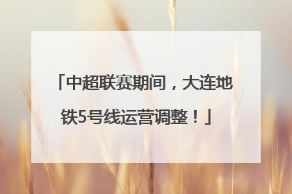 中超联赛期间，大连地铁5号线运营调整！