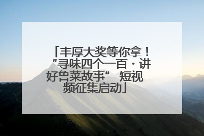 丰厚大奖等你拿！“寻味四个一百・讲好鲁菜故事” 短视频征集启动