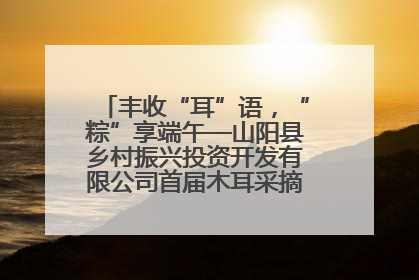 丰收“耳”语，“粽”享端午—山阳县乡村振兴投资开发有限公司首届木耳采摘活动盛大启幕