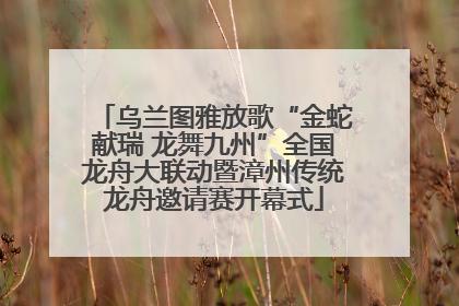 乌兰图雅放歌“金蛇献瑞 龙舞九州”全国龙舟大联动暨漳州传统龙舟邀请赛开幕式