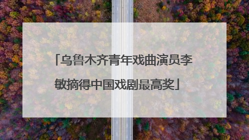 乌鲁木齐青年戏曲演员李敏摘得中国戏剧最高奖