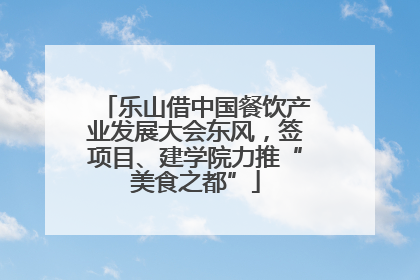 乐山借中国餐饮产业发展大会东风，签项目、建学院力推“美食之都”