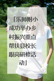 乐师附小成功举办乡村振兴重点帮扶县校长跟岗研修活动