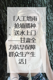 人工增雨、抢墒播种、送水上门——甘肃全力抗旱保障群众生产生活