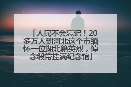 人民不会忘记！20多万人到河北这个市缅怀一位湖北籍英烈，悼念缎带挂满纪念馆