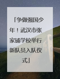 争做强国少年！武汉市张家铺学校举行新队员入队仪式