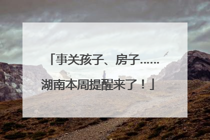 事关孩子、房子……湖南本周提醒来了！