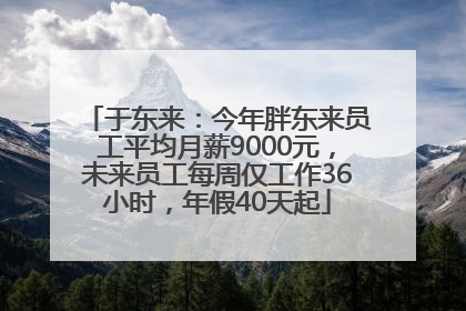 于东来：今年胖东来员工平均月薪9000元，未来员工每周仅工作36小时，年假40天起
