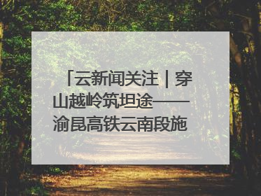 云新闻关注｜穿山越岭筑坦途——渝昆高铁云南段施工现场见闻