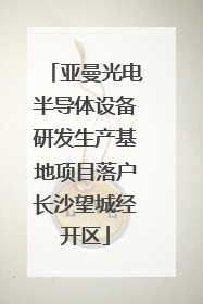 亚曼光电半导体设备研发生产基地项目落户长沙望城经开区
