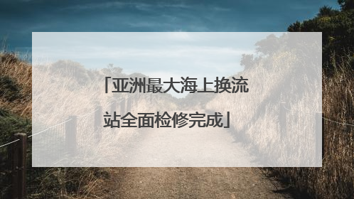 亚洲最大海上换流站全面检修完成
