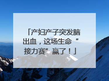 产妇产子突发脑出血，这场生命“接力赛”赢了！