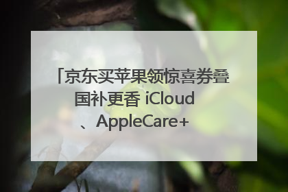 京东买苹果领惊喜券叠国补更香 iCloud、AppleCare+服务限时低至85折