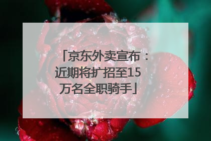 京东外卖宣布：近期将扩招至15万名全职骑手