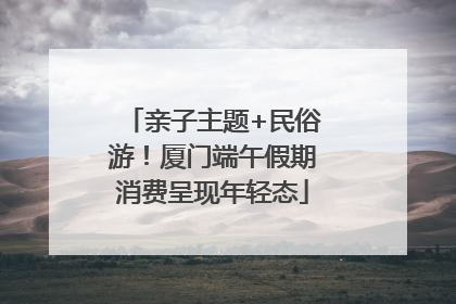 亲子主题+民俗游！厦门端午假期消费呈现年轻态