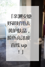 亲测安婕妤超好用去黄护肤品，脸色亮泽度直线 up！