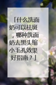 什么洗面奶可以祛斑，哪种洗面奶去黑头缩小毛孔效果好指南？