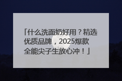 什么洗面奶好用？精选优质品牌，2025爆款全能尖子生放心冲！