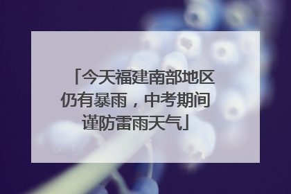 今天福建南部地区仍有暴雨，中考期间谨防雷雨天气