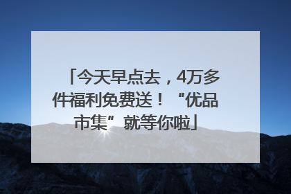 今天早点去，4万多件福利免费送！“优品市集”就等你啦