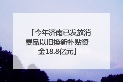 今年济南已发放消费品以旧换新补贴资金18.8亿元