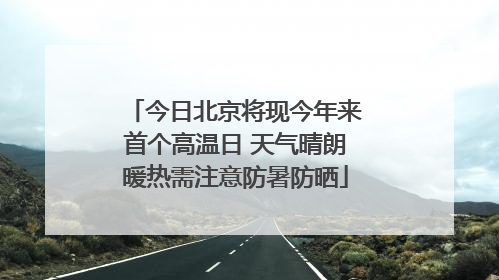 今日北京将现今年来首个高温日 天气晴朗暖热需注意防暑防晒