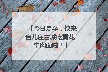 今日夏至，快来台儿庄古城吃黄花牛肉面啦！