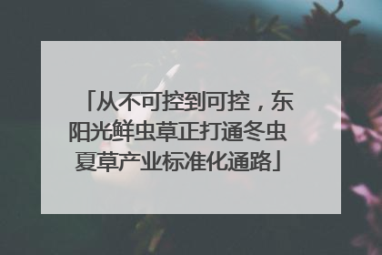 从不可控到可控，东阳光鲜虫草正打通冬虫夏草产业标准化通路