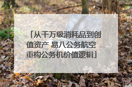 从千万级消耗品到创值资产 易八公务航空重构公务机价值逻辑
