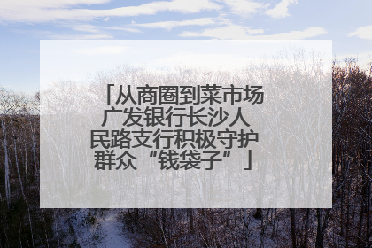 从商圈到菜市场 广发银行长沙人民路支行积极守护群众“钱袋子”