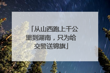 从山西跑上千公里到湖南，只为给交警送锦旗