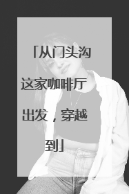 从门头沟这家咖啡厅出发，穿越到