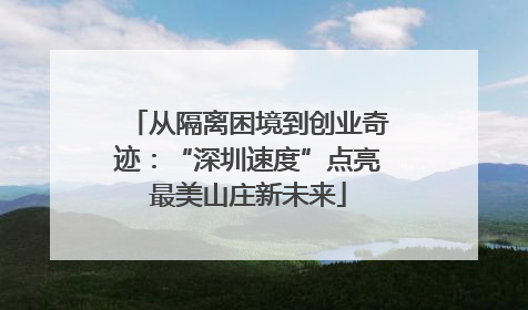 从隔离困境到创业奇迹：“深圳速度”点亮最美山庄新未来