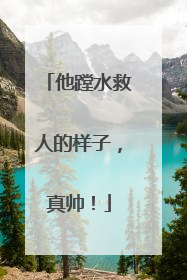 他蹚水救人的样子，真帅！