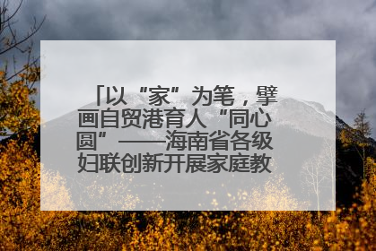 以“家”为笔，擘画自贸港育人“同心圆”——海南省各级妇联创新开展家庭教育宣传周活动