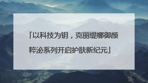 以科技为钥，克丽缇娜御颜粹泌系列开启护肤新纪元