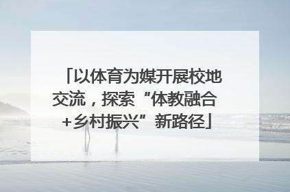 以体育为媒开展校地交流，探索“体教融合+乡村振兴”新路径