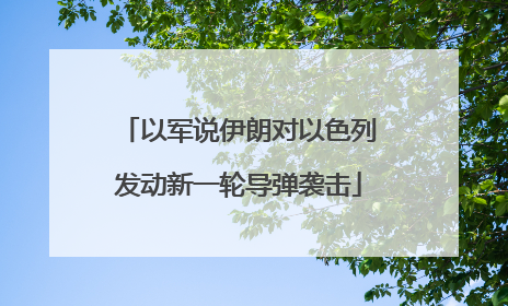 以军说伊朗对以色列发动新一轮导弹袭击