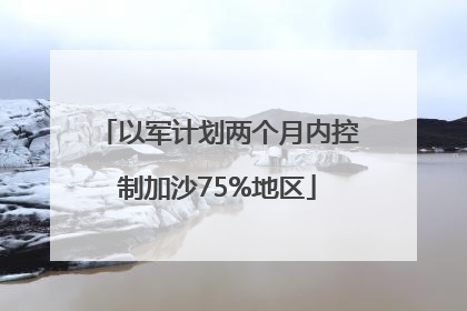 以军计划两个月内控制加沙75%地区