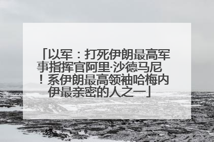 以军：打死伊朗最高军事指挥官阿里·沙德马尼！系伊朗最高领袖哈梅内伊最亲密的人之一