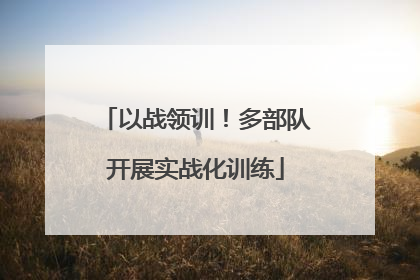 以战领训！多部队开展实战化训练